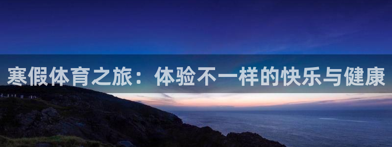嗨王体育如何下载：寒假体育之旅：体验不一样的快乐与健康